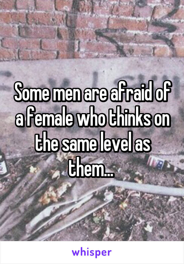 Some men are afraid of a female who thinks on the same level as them... 