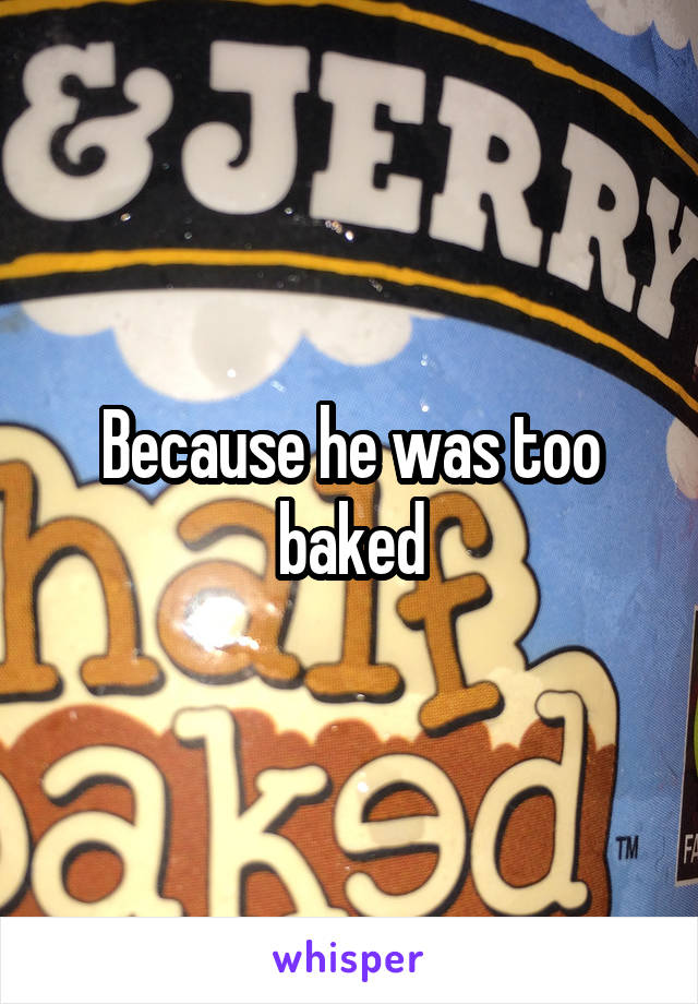 Because he was too baked