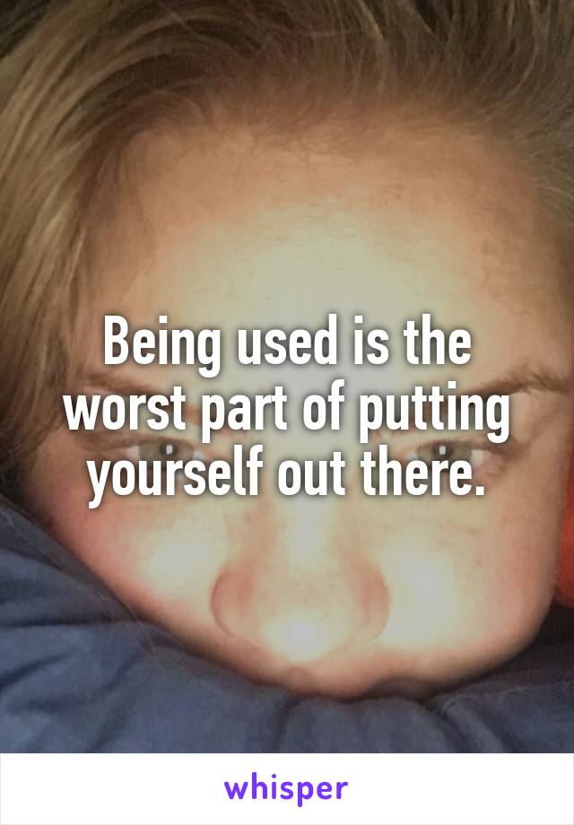 Being used is the worst part of putting yourself out there.