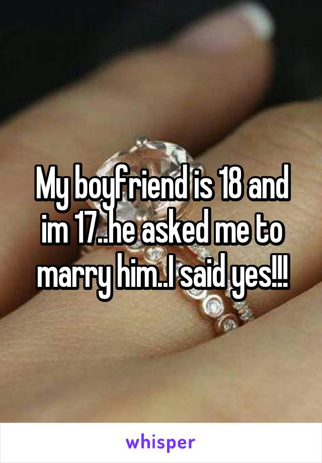 My boyfriend is 18 and im 17..he asked me to marry him..I said yes!!!