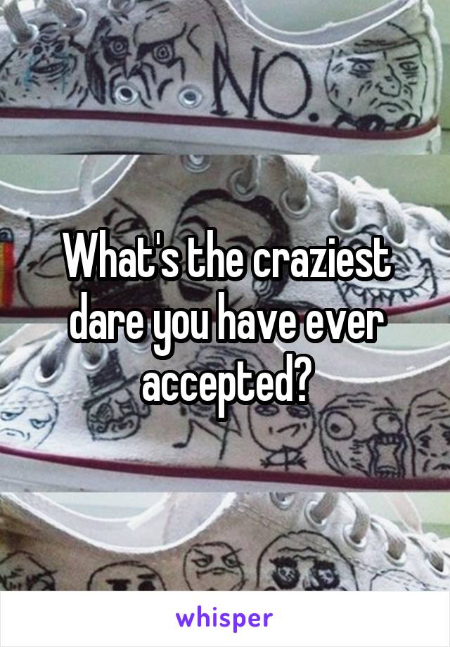 What's the craziest dare you have ever accepted?