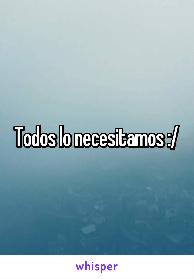 Todos lo necesitamos :/ 