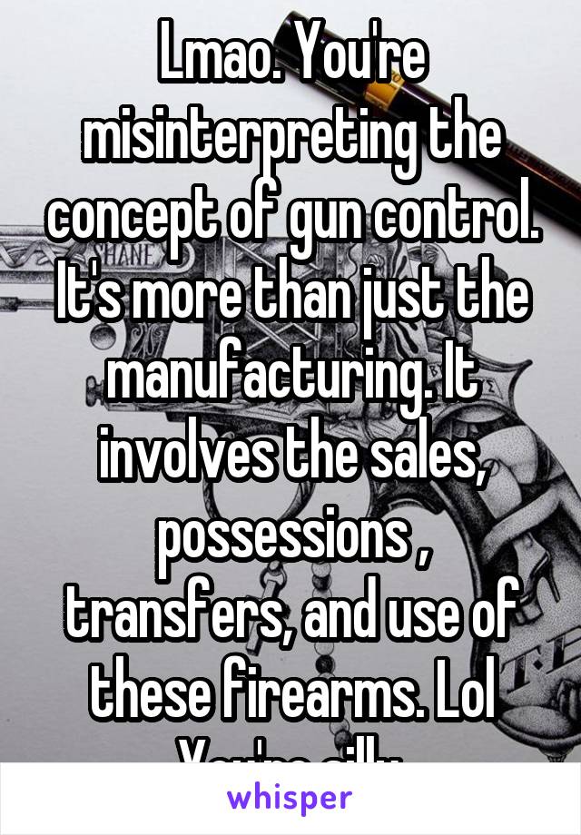 Lmao. You're misinterpreting the concept of gun control. It's more than just the manufacturing. It involves the sales, possessions , transfers, and use of these firearms. Lol You're silly.