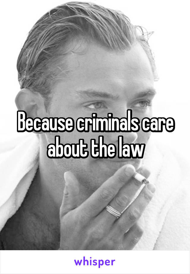 Because criminals care about the law