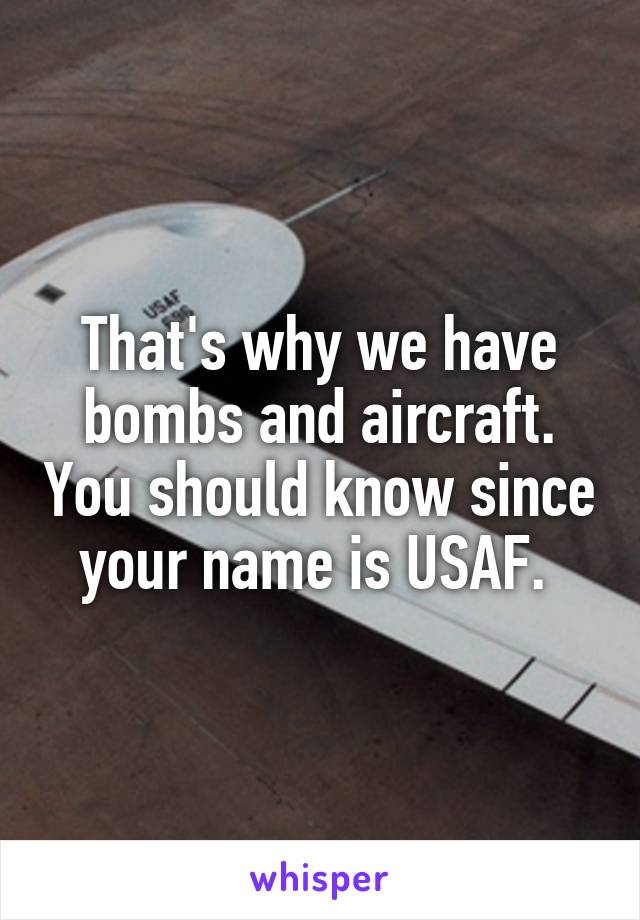 That's why we have bombs and aircraft. You should know since your name is USAF. 