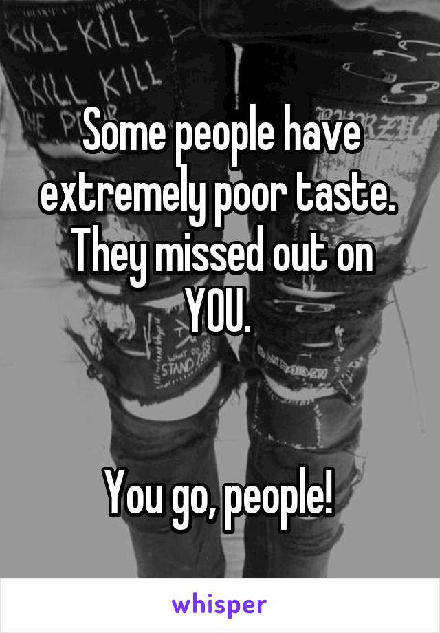 Some people have extremely poor taste. 
They missed out on YOU. 


You go, people! 