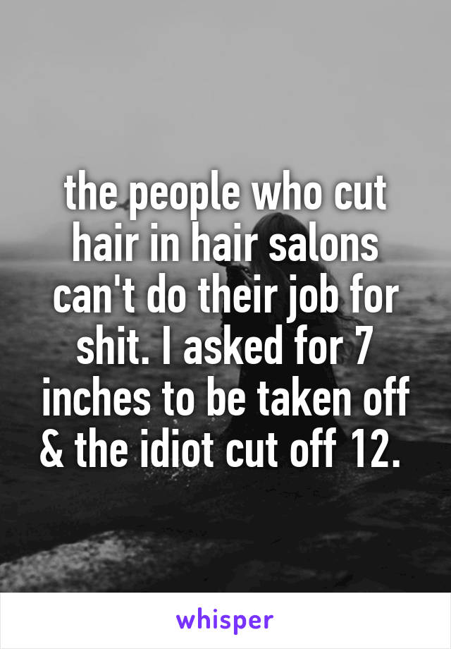 the people who cut hair in hair salons can't do their job for shit. I asked for 7 inches to be taken off & the idiot cut off 12. 