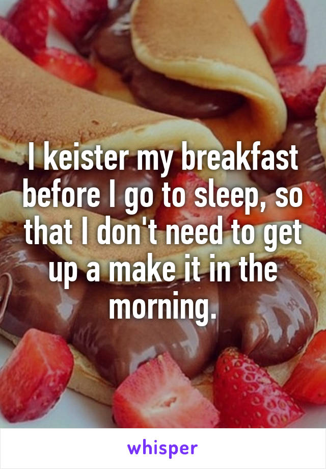 I keister my breakfast before I go to sleep, so that I don't need to get up a make it in the morning.