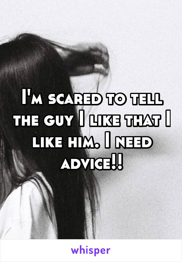 I'm scared to tell the guy I like that I like him. I need advice!!