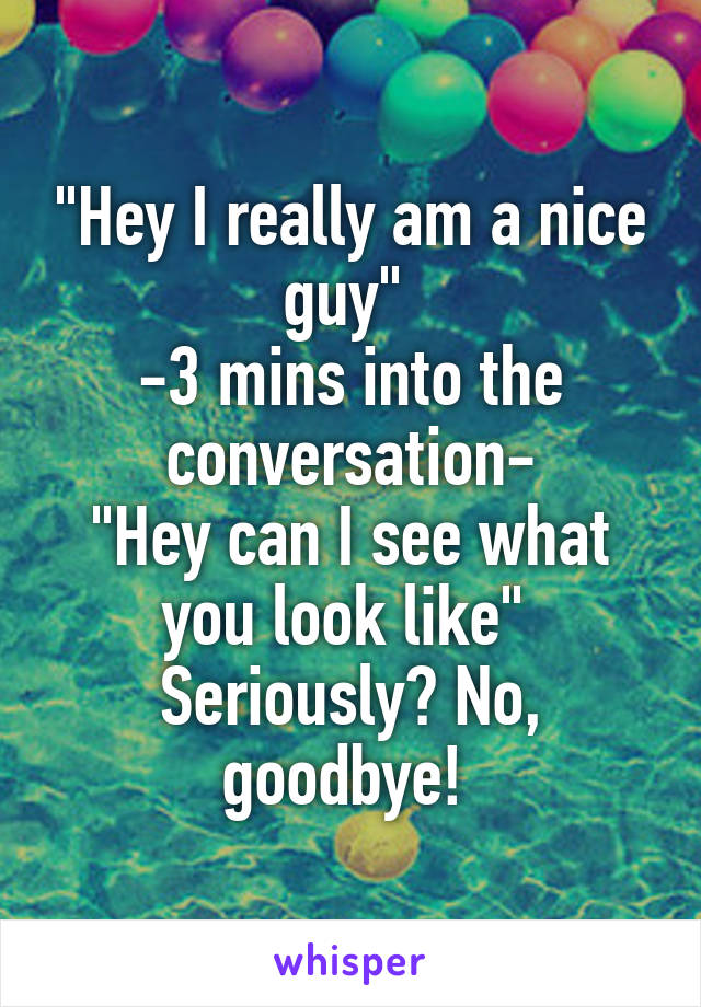 "Hey I really am a nice guy" 
-3 mins into the conversation-
"Hey can I see what you look like" 
Seriously? No, goodbye! 