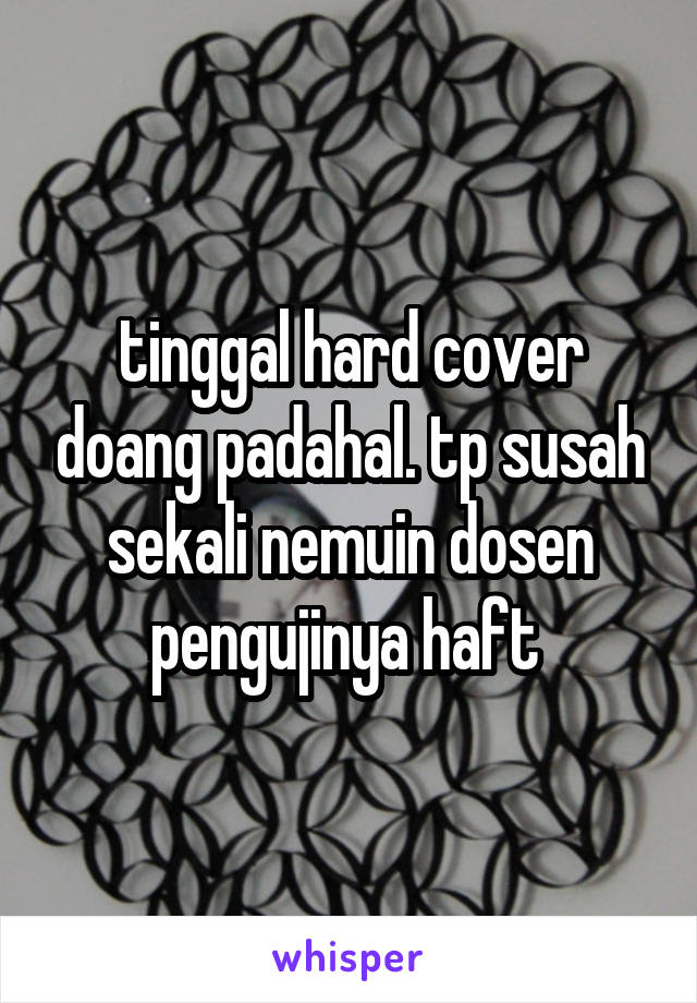 tinggal hard cover doang padahal. tp susah sekali nemuin dosen pengujinya haft 