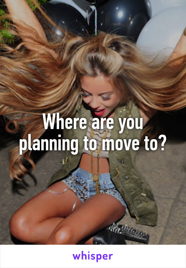 Where are you planning to move to?