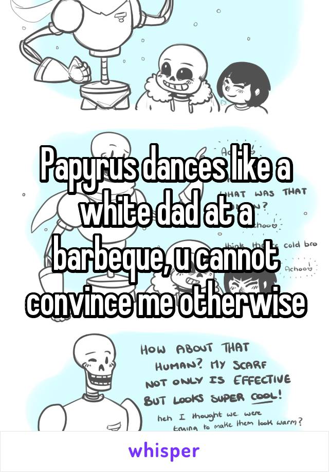 Papyrus dances like a white dad at a barbeque, u cannot convince me otherwise