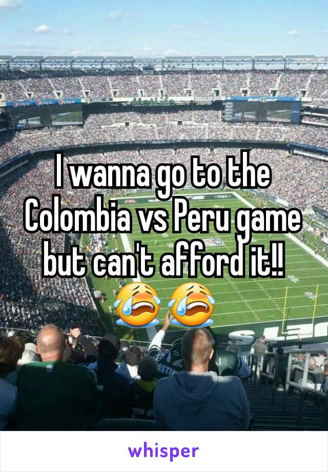 I wanna go to the Colombia vs Peru game but can't afford it!! 😭😭