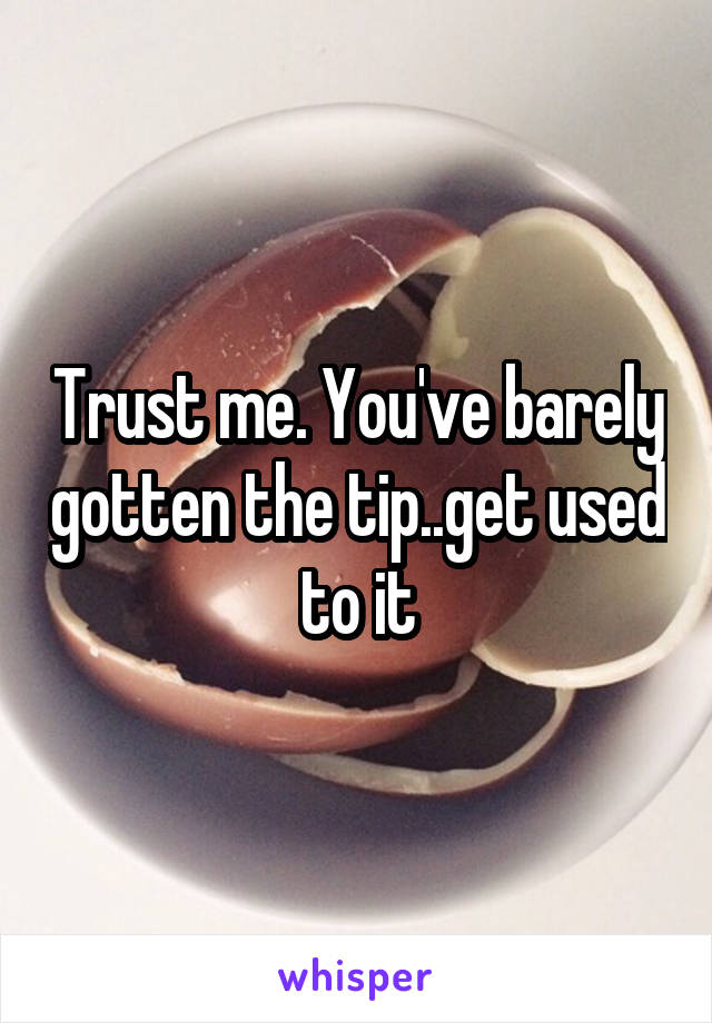 Trust me. You've barely gotten the tip..get used to it