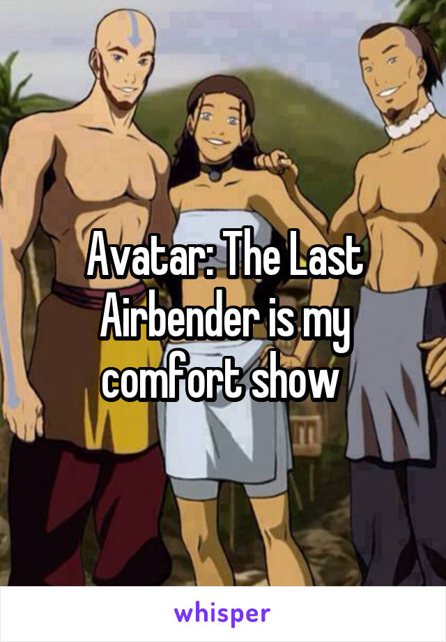 Avatar: The Last Airbender is my comfort show 