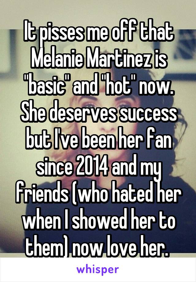 It pisses me off that Melanie Martinez is "basic" and "hot" now. She deserves success but I've been her fan since 2014 and my friends (who hated her when I showed her to them) now love her. 