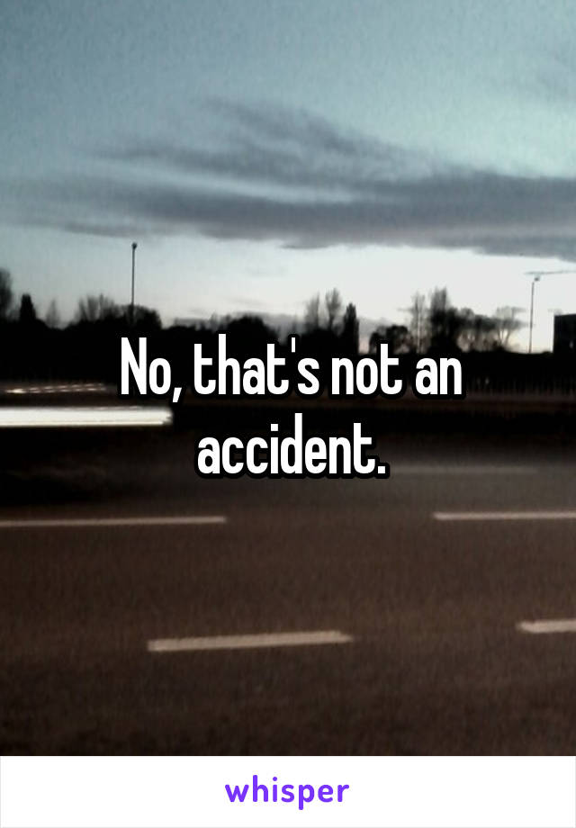 No, that's not an accident.