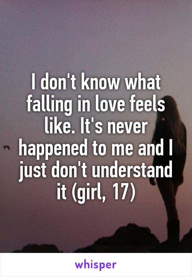 I don't know what falling in love feels like. It's never happened to me and I just don't understand it (girl, 17)