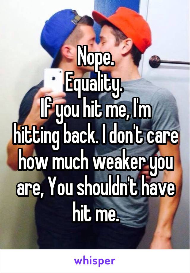 Nope.
Equality. 
If you hit me, I'm hitting back. I don't care how much weaker you are, You shouldn't have hit me.