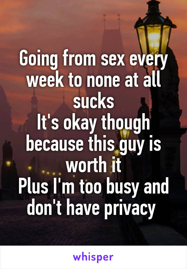 Going from sex every week to none at all sucks
It's okay though because this guy is worth it
Plus I'm too busy and don't have privacy 