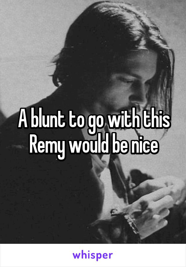 A blunt to go with this Remy would be nice