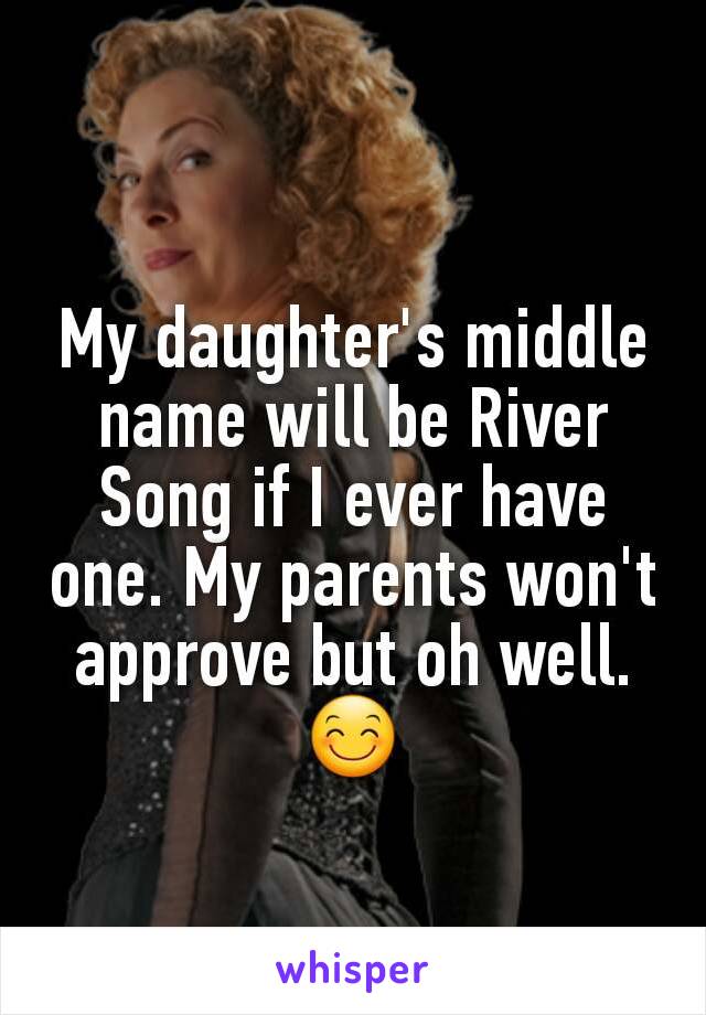 My daughter's middle name will be River Song if I ever have one. My parents won't approve but oh well. 😊