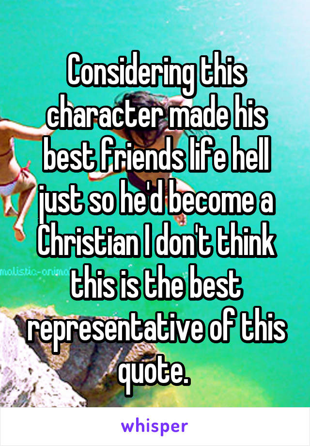 Considering this character made his best friends life hell just so he'd become a Christian I don't think this is the best representative of this quote. 