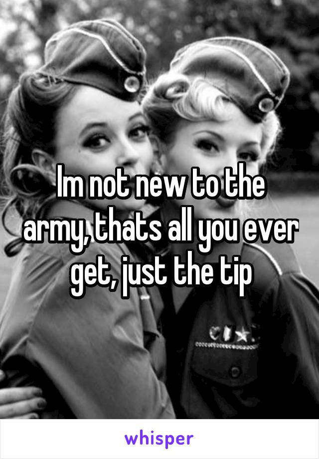 Im not new to the army, thats all you ever get, just the tip