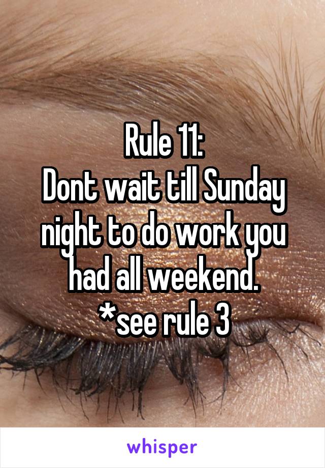 Rule 11:
Dont wait till Sunday night to do work you had all weekend.
*see rule 3