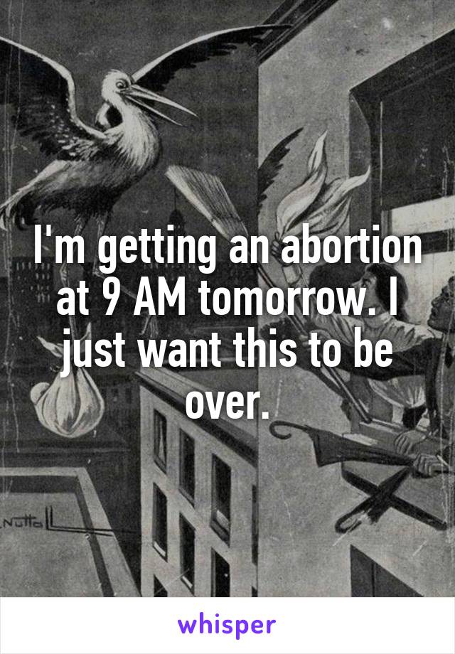 I'm getting an abortion at 9 AM tomorrow. I just want this to be over.