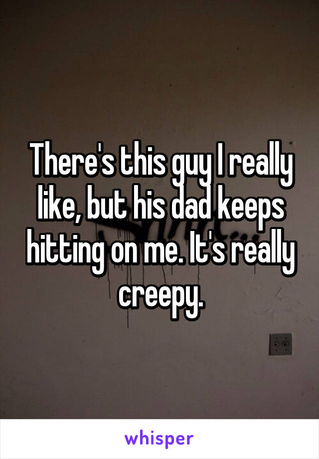 There's this guy I really like, but his dad keeps hitting on me. It's really creepy.