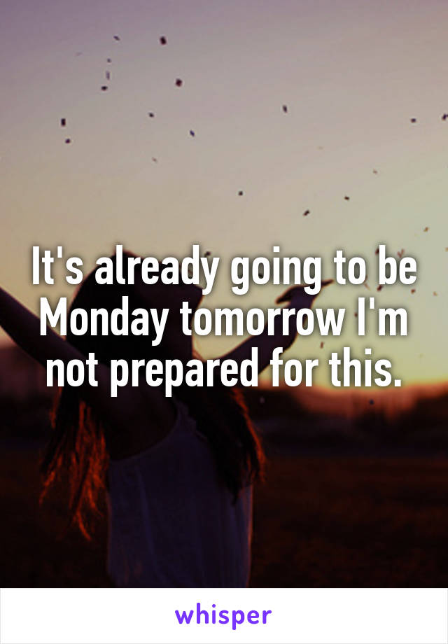 It's already going to be Monday tomorrow I'm not prepared for this.