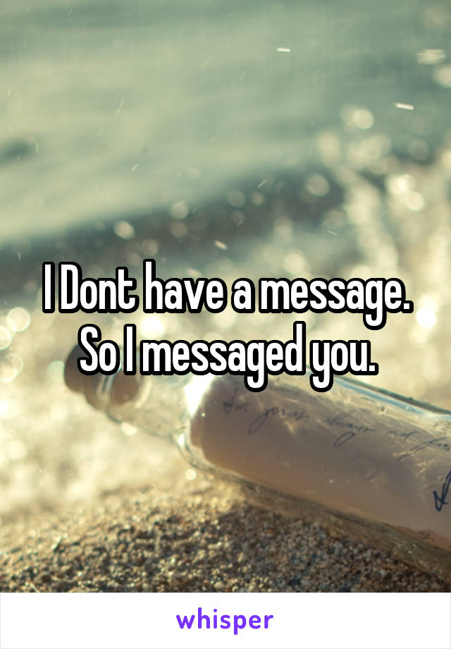 I Dont have a message. So I messaged you.