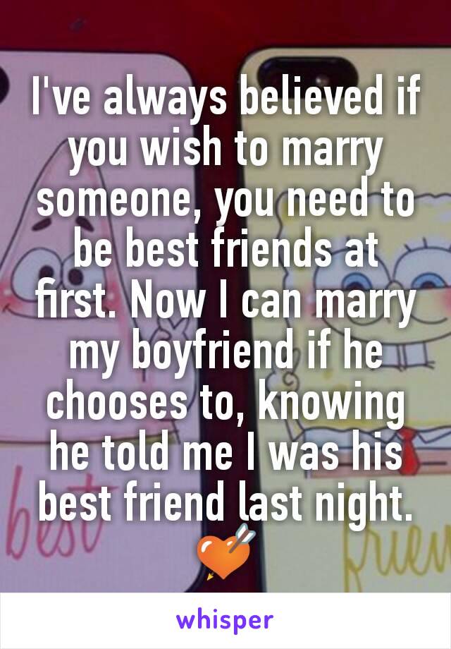 I've always believed if you wish to marry someone, you need to be best friends at first. Now I can marry my boyfriend if he chooses to, knowing he told me I was his best friend last night. 💘