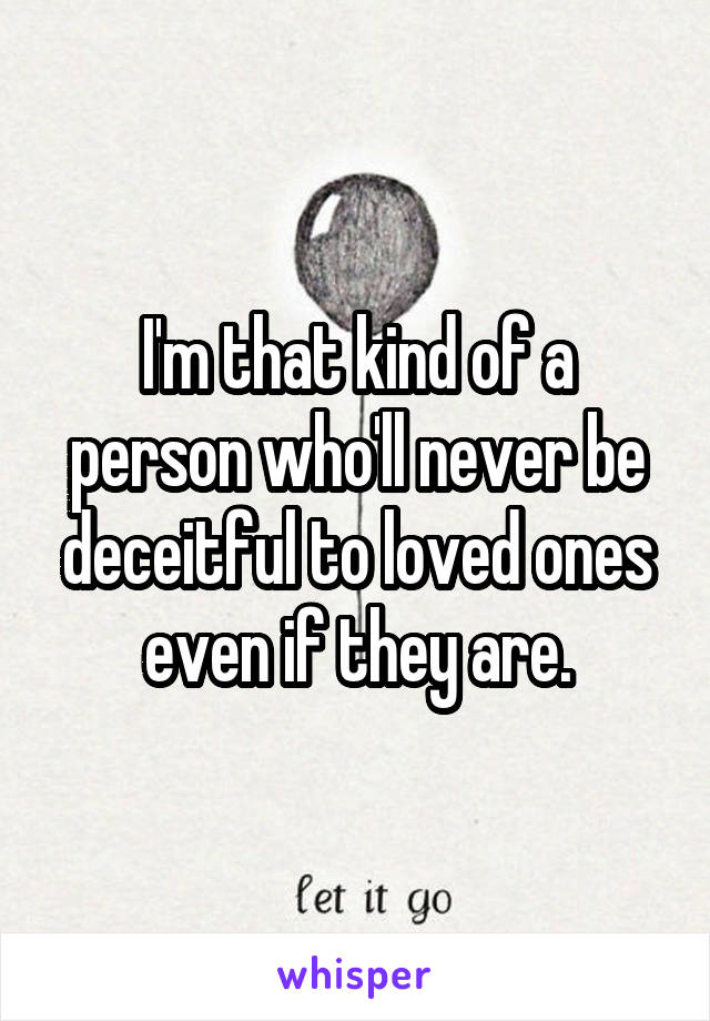 I'm that kind of a person who'll never be deceitful to loved ones even if they are.