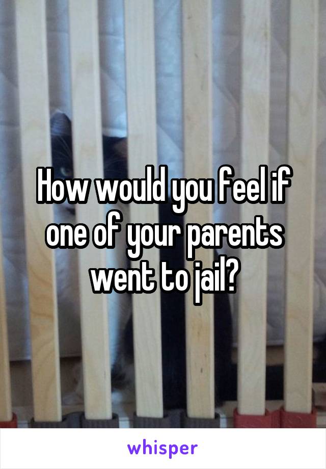 How would you feel if one of your parents went to jail?