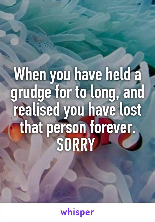 When you have held a grudge for to long, and realised you have lost that person forever. SORRY 