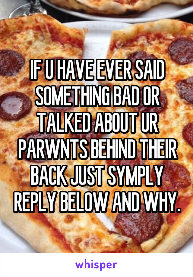 IF U HAVE EVER SAID SOMETHING BAD OR TALKED ABOUT UR PARWNTS BEHIND THEIR BACK JUST SYMPLY REPLY BELOW AND WHY.