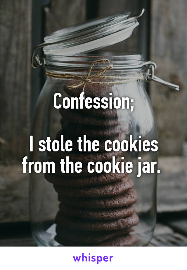 Confession;

I stole the cookies from the cookie jar. 