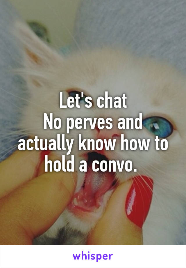 Let's chat
No perves and actually know how to hold a convo. 