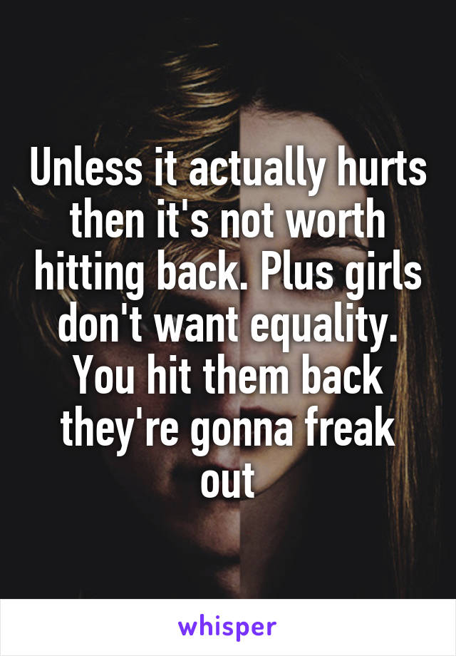 Unless it actually hurts then it's not worth hitting back. Plus girls don't want equality. You hit them back they're gonna freak out