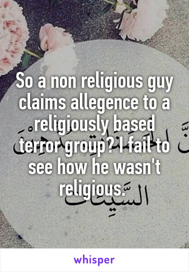 So a non religious guy claims allegence to a religiously based terror group? I fail to see how he wasn't religious. 