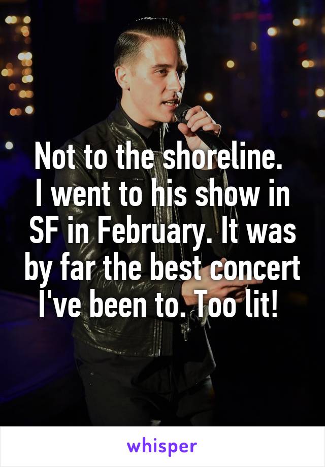 Not to the shoreline. 
I went to his show in SF in February. It was by far the best concert I've been to. Too lit! 