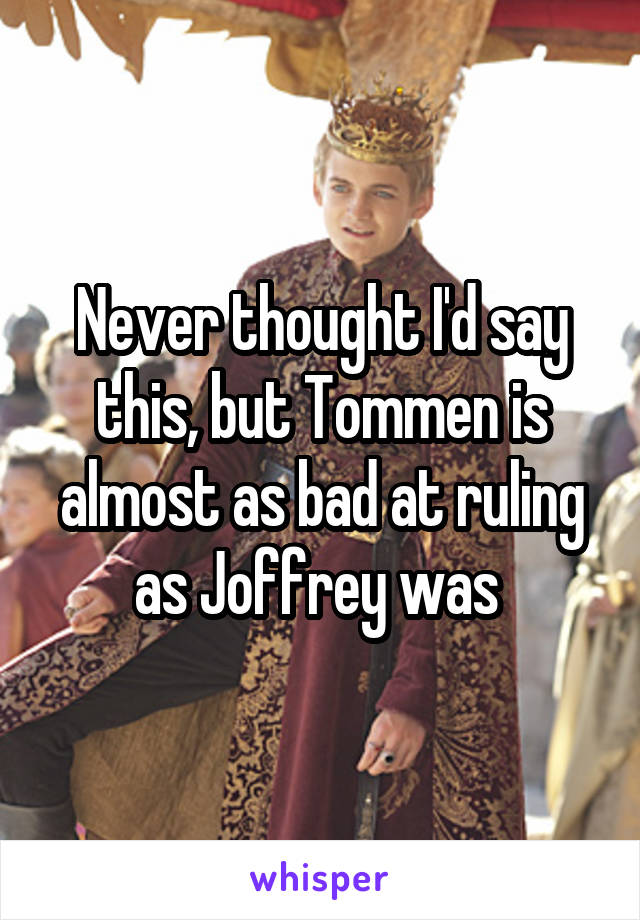 Never thought I'd say this, but Tommen is almost as bad at ruling as Joffrey was 