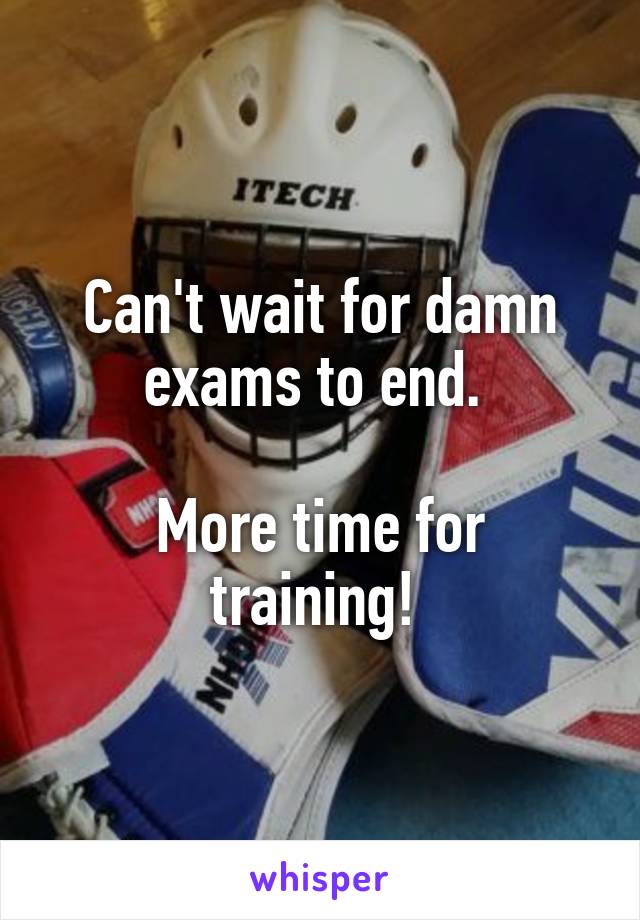 Can't wait for damn exams to end. 

More time for training! 