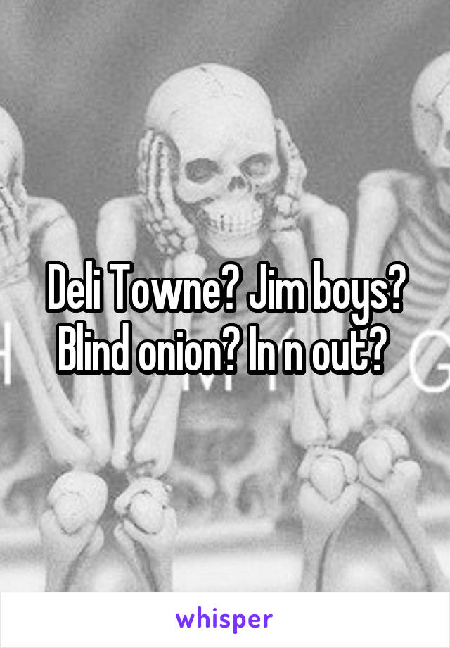 Deli Towne? Jim boys? Blind onion? In n out? 