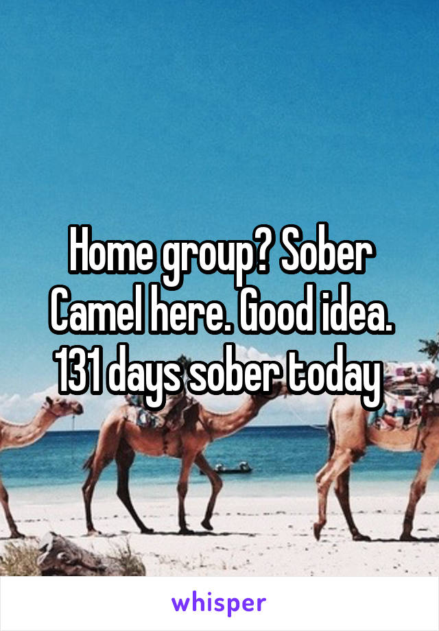 Home group? Sober Camel here. Good idea. 131 days sober today 