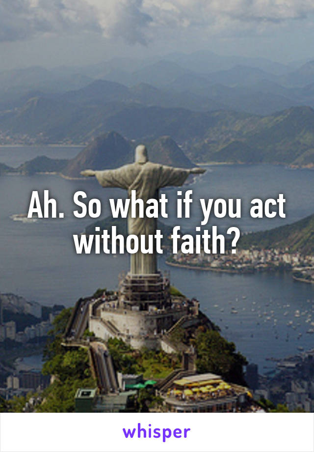 Ah. So what if you act without faith?