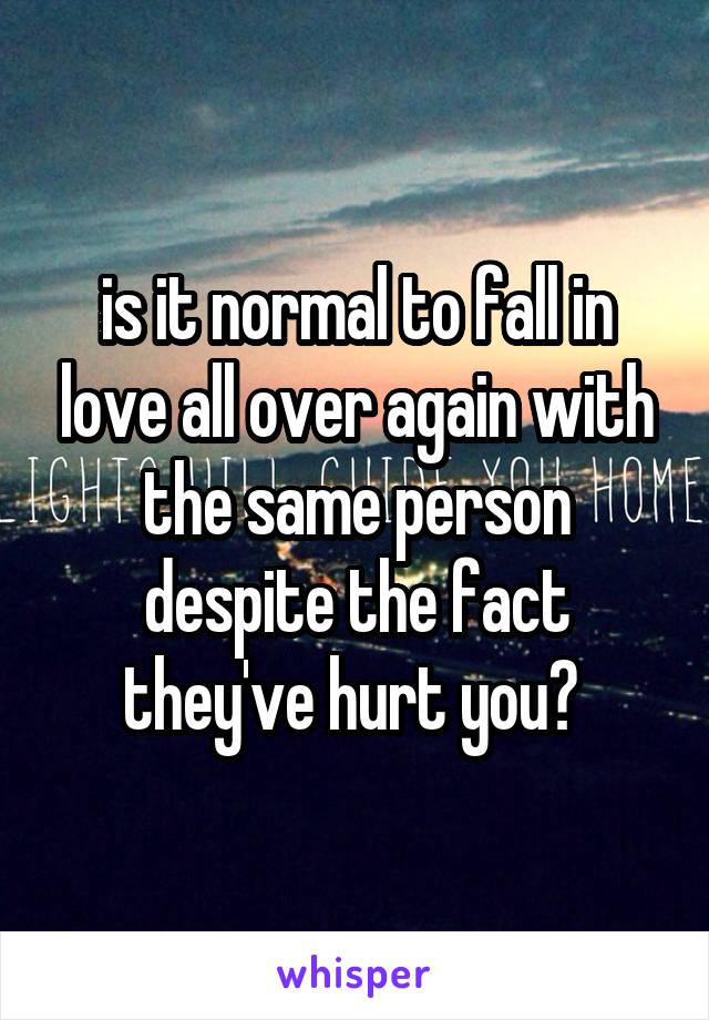 is it normal to fall in love all over again with the same person despite the fact they've hurt you? 